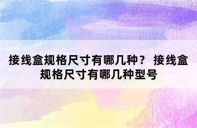 接线盒规格尺寸有哪几种？ 接线盒规格尺寸有哪几种型号